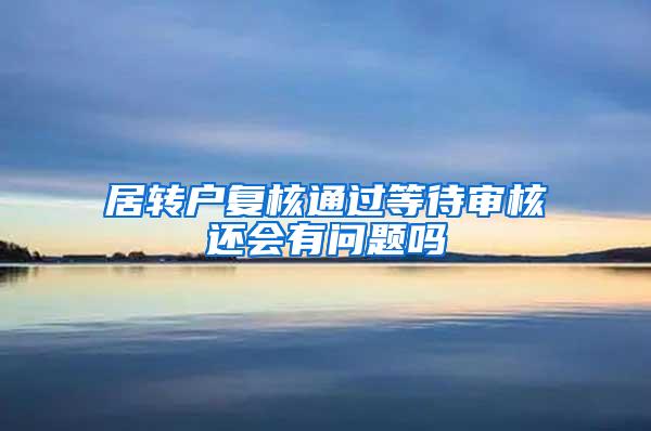 居转户复核通过等待审核还会有问题吗