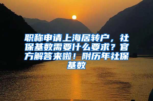 职称申请上海居转户，社保基数需要什么要求？官方解答来啦！附历年社保基数