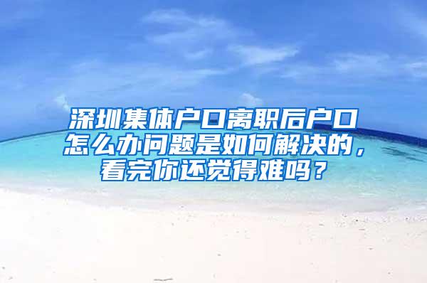 深圳集体户口离职后户口怎么办问题是如何解决的，看完你还觉得难吗？