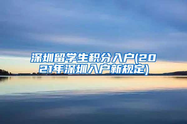 深圳留学生积分入户(2021年深圳入户新规定)