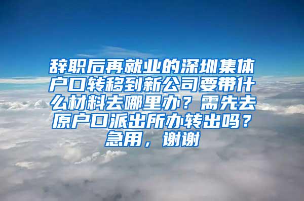 辞职后再就业的深圳集体户口转移到新公司要带什么材料去哪里办？需先去原户口派出所办转出吗？急用，谢谢