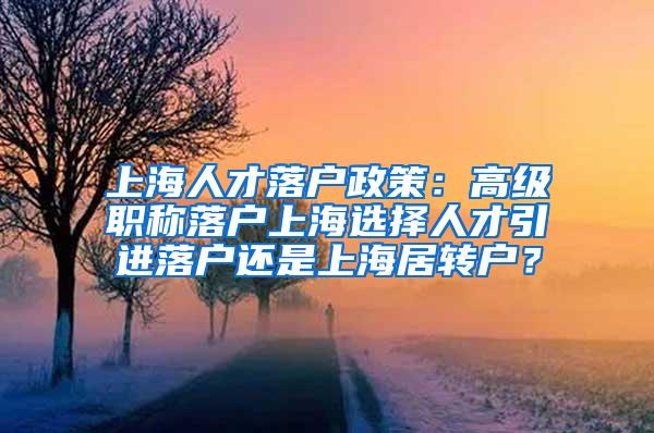 上海人才落户政策：高级职称落户上海选择人才引进落户还是上海居转户？