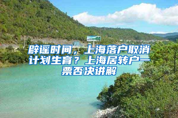 辟谣时间，上海落户取消计划生育？上海居转户一票否决讲解