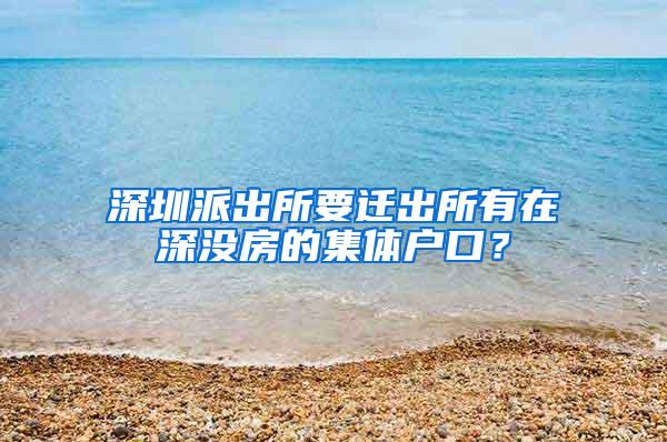 深圳派出所要迁出所有在深没房的集体户口？