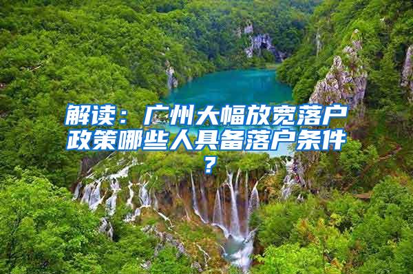 解读：广州大幅放宽落户政策哪些人具备落户条件？