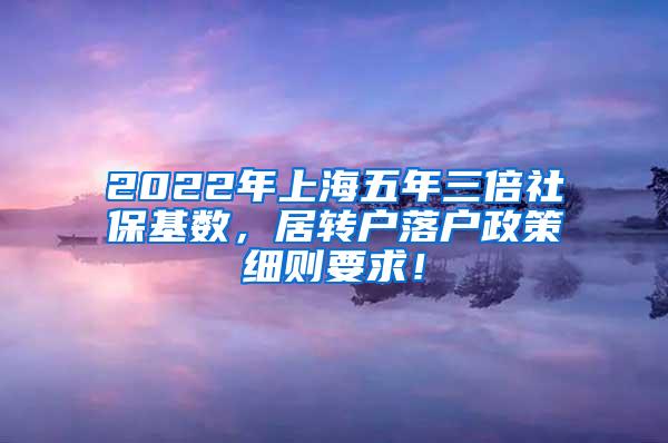 2022年上海五年三倍社保基数，居转户落户政策细则要求！