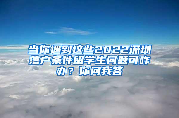 当你遇到这些2022深圳落户条件留学生问题可咋办？你问我答