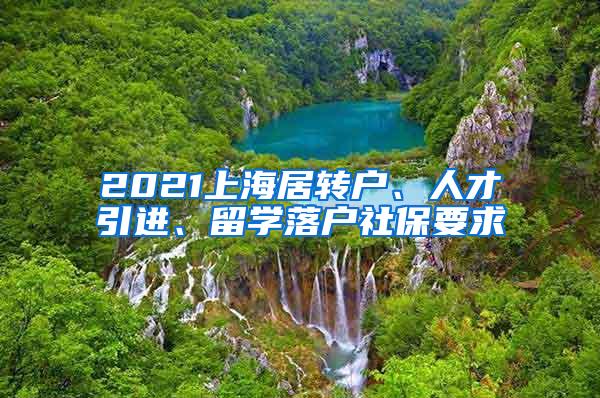 2021上海居转户、人才引进、留学落户社保要求