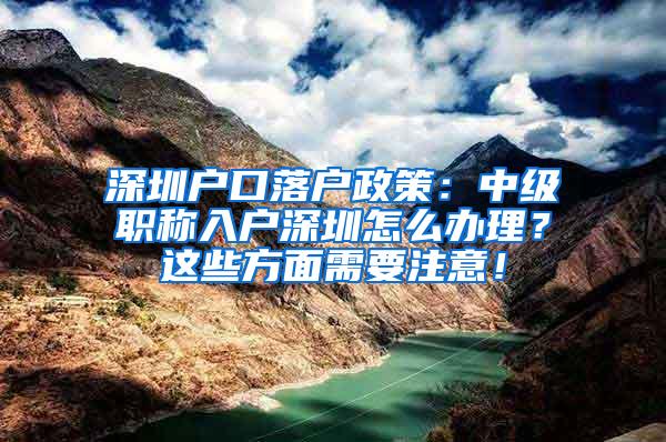 深圳户口落户政策：中级职称入户深圳怎么办理？这些方面需要注意！