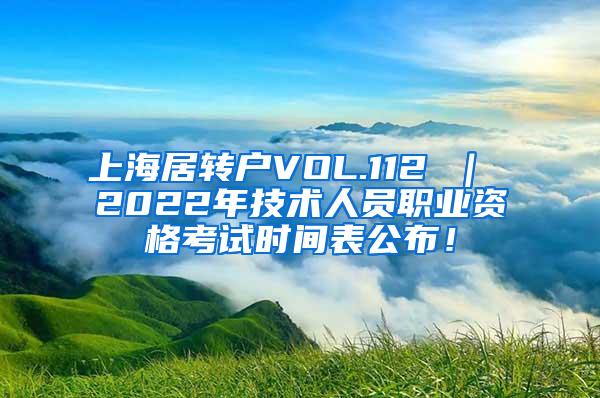 上海居转户VOL.112 ｜ 2022年技术人员职业资格考试时间表公布！