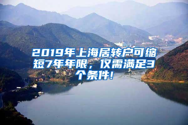 2019年上海居转户可缩短7年年限，仅需满足3个条件!