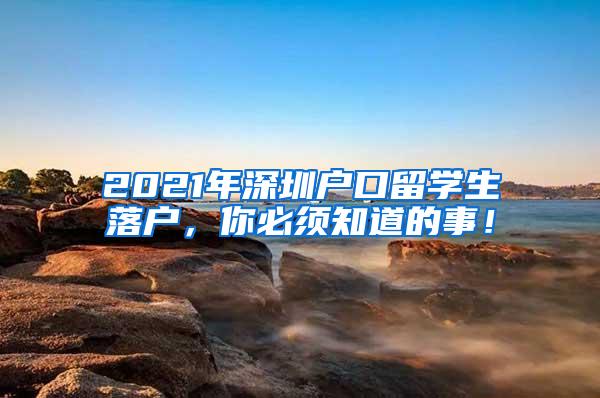 2021年深圳户口留学生落户，你必须知道的事！