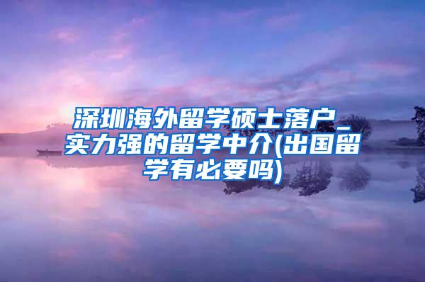 深圳海外留学硕士落户_实力强的留学中介(出国留学有必要吗)