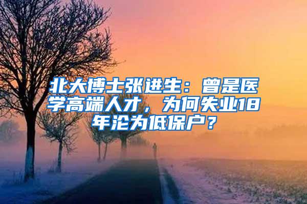北大博士张进生：曾是医学高端人才，为何失业18年沦为低保户？