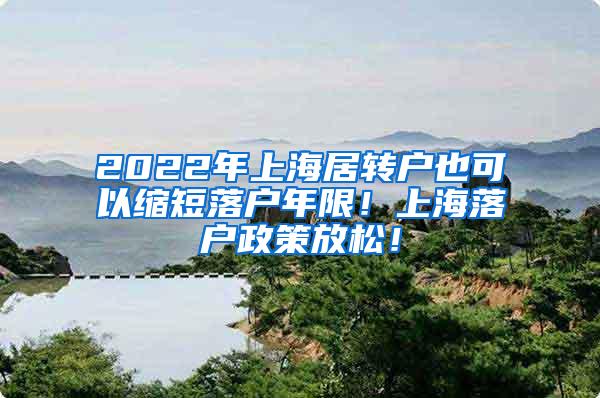 2022年上海居转户也可以缩短落户年限！上海落户政策放松！
