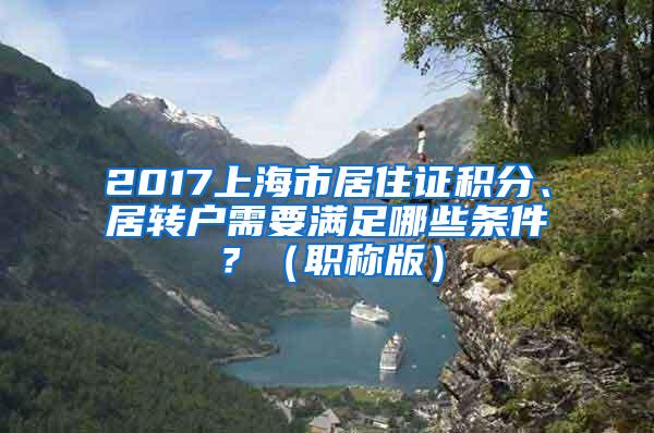 2017上海市居住证积分、居转户需要满足哪些条件？（职称版）