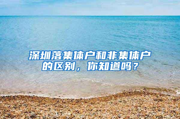 深圳落集体户和非集体户的区别，你知道吗？