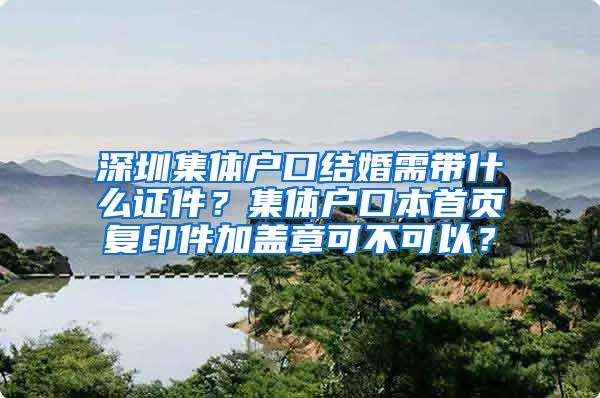 深圳集体户口结婚需带什么证件？集体户口本首页复印件加盖章可不可以？