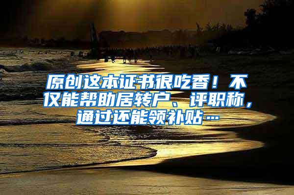 原创这本证书很吃香！不仅能帮助居转户、评职称，通过还能领补贴…