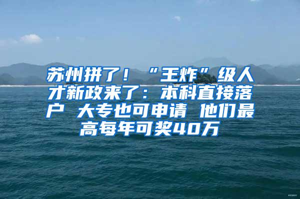 苏州拼了！“王炸”级人才新政来了：本科直接落户 大专也可申请 他们最高每年可奖40万