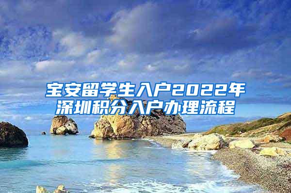 宝安留学生入户2022年深圳积分入户办理流程