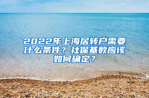 2022年上海居转户需要什么条件？社保基数应该如何确定？