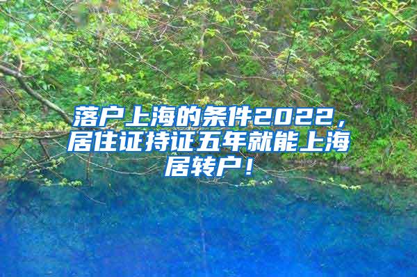 落户上海的条件2022，居住证持证五年就能上海居转户！