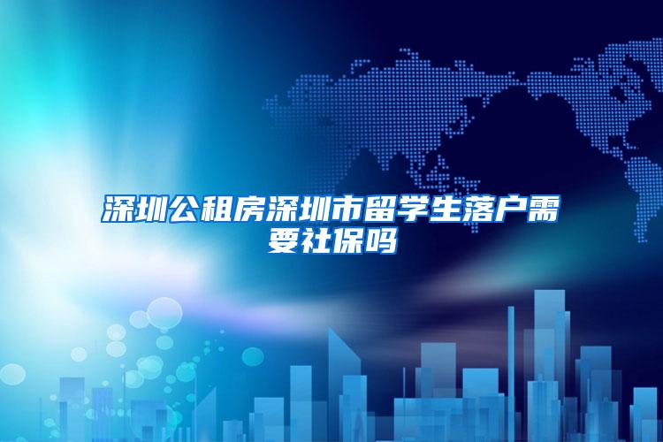 深圳公租房深圳市留学生落户需要社保吗