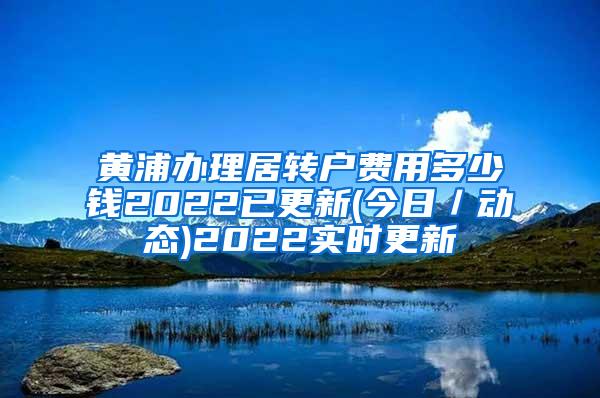 黄浦办理居转户费用多少钱2022已更新(今日／动态)2022实时更新