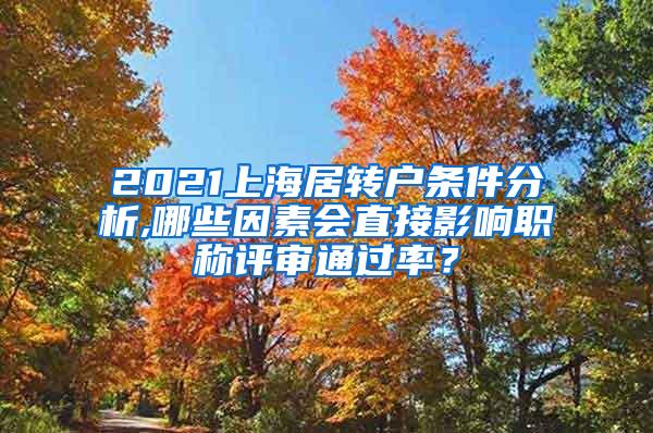 2021上海居转户条件分析,哪些因素会直接影响职称评审通过率？