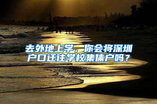 去外地上学，你会将深圳户口迁往学校集体户吗？