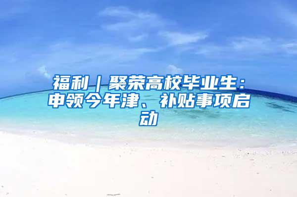 福利｜聚荣高校毕业生：申领今年津、补贴事项启动