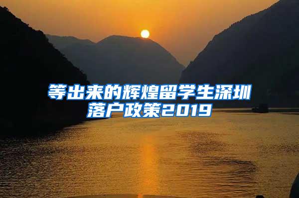 等出来的辉煌留学生深圳落户政策2019