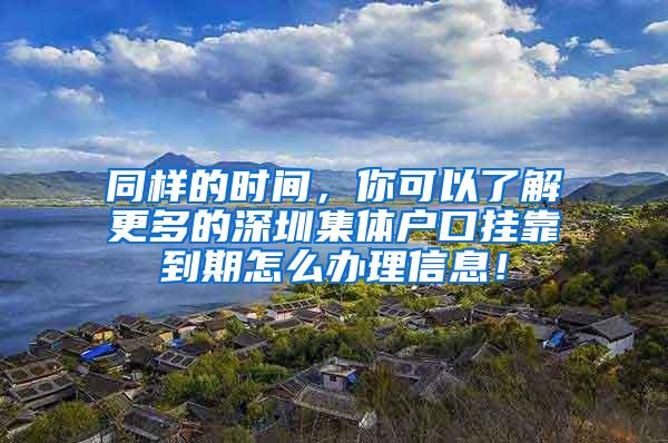 同样的时间，你可以了解更多的深圳集体户口挂靠到期怎么办理信息！