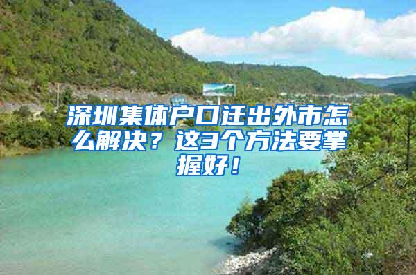 深圳集体户口迁出外市怎么解决？这3个方法要掌握好！