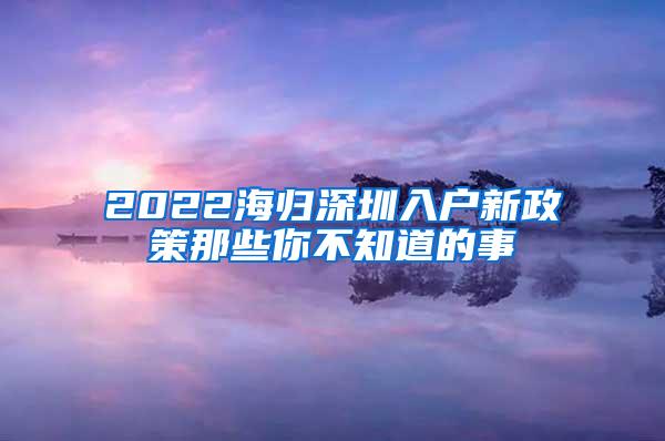 2022海归深圳入户新政策那些你不知道的事