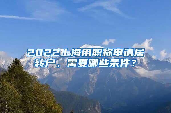 2022上海用职称申请居转户，需要哪些条件？