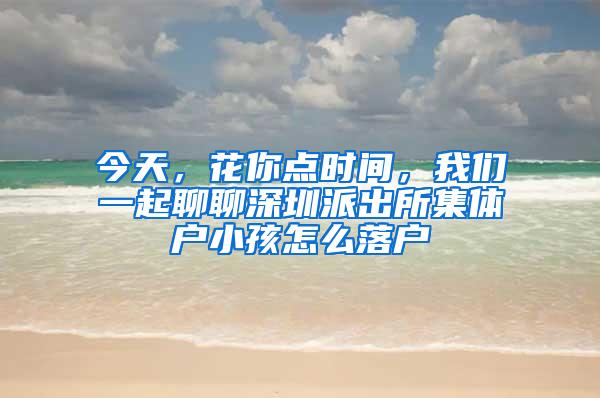 今天，花你点时间，我们一起聊聊深圳派出所集体户小孩怎么落户