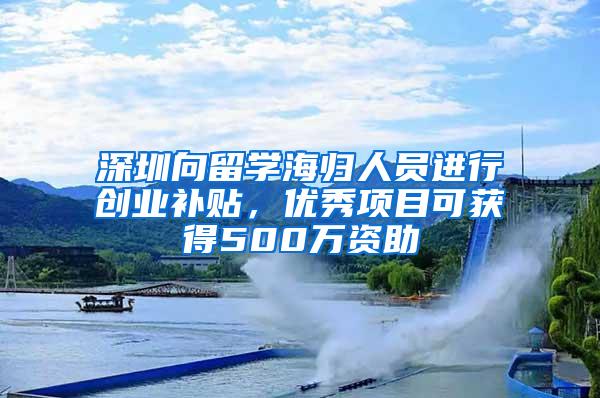 深圳向留学海归人员进行创业补贴，优秀项目可获得500万资助