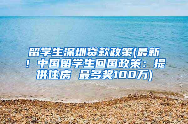 留学生深圳贷款政策(最新！中国留学生回国政策：提供住房 最多奖100万)