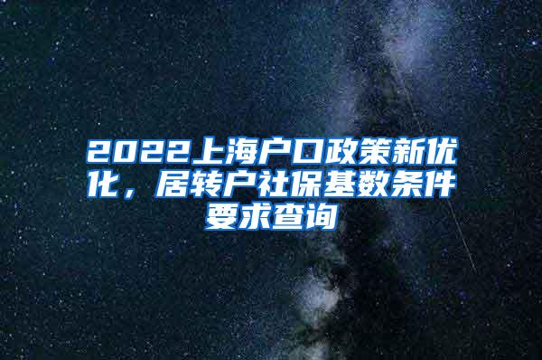 2022上海户口政策新优化，居转户社保基数条件要求查询