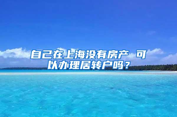 自己在上海没有房产 可以办理居转户吗？