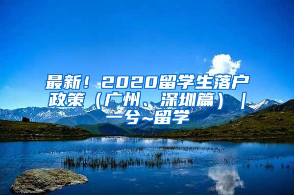 最新！2020留学生落户政策（广州、深圳篇）｜一兮~留学