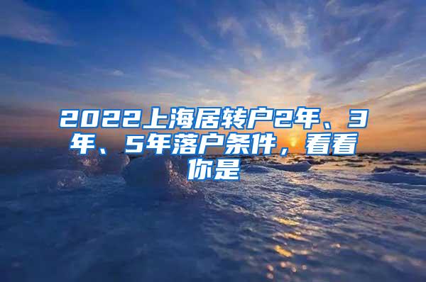 2022上海居转户2年、3年、5年落户条件，看看你是