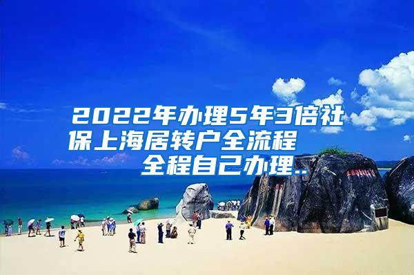 2022年办理5年3倍社保上海居转户全流程     全程自己办理..