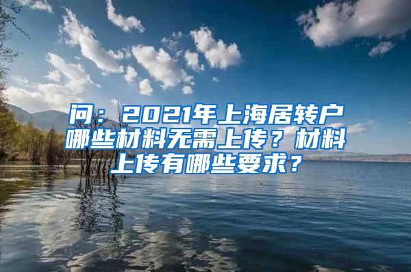 问：2021年上海居转户哪些材料无需上传？材料上传有哪些要求？