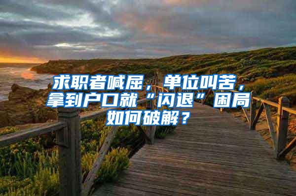 求职者喊屈，单位叫苦，拿到户口就“闪退”困局如何破解？