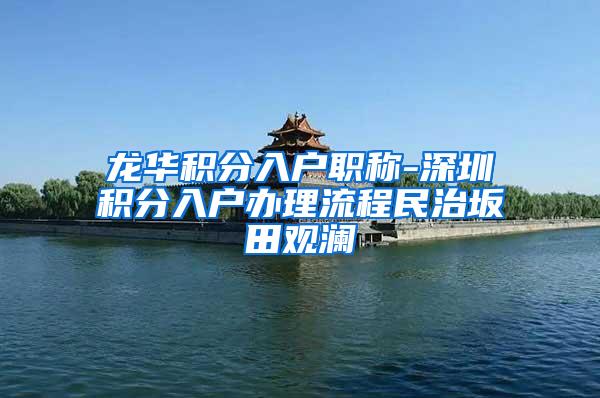 龙华积分入户职称-深圳积分入户办理流程民治坂田观澜