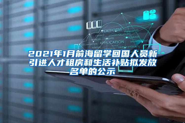 2021年1月前海留学回国人员新引进人才租房和生活补贴拟发放名单的公示