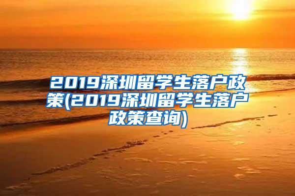 2019深圳留学生落户政策(2019深圳留学生落户政策查询)